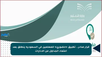 قرار صادر.. تطبيق «حضوري» للمعلمين في السعودية ينطلق بعد اعتماد الجداول من الإدارات